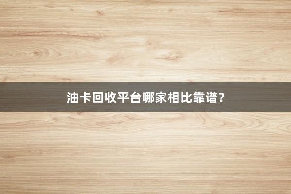 油卡回收平台哪家相比靠谱？