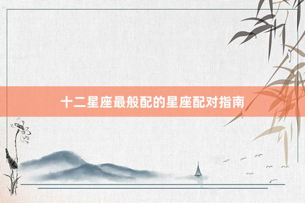 十二星座最般配的星座配对指南