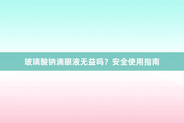 玻璃酸钠滴眼液无益吗?安全使用指南